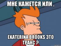 Мне кажется или , Ekaterina Brooks это транс ?