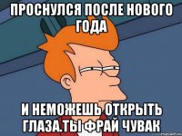 Проснулся после нового года И неможешь открыть глаза.ТЫ фрай чувак