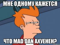 мне одному кажется что Mad Dan ахуенен?