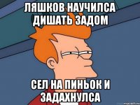 Ляшков научилса дишать задом сел на пиньок и задахнулса