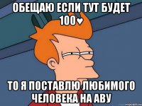 Обещаю если тут будет 100♥ то я поставлю любимого человека на аву