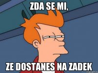 zda se mi, ze dostanes na zadek