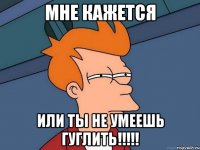 Мне кажется или ты не умеешь гуглить!!!!!