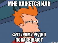 мне кажется или футураму редко показывают