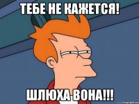 Тебе не кажется! Шлюха вона!!!