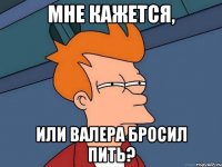Мне кажется, или Валера бросил пить?