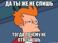 Да ты же не спишь тогда почему не отвечаешь