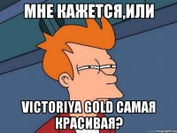 мне кажется,или Victoriya Gold самая красивая?