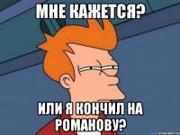 Мне кажется? Или я кончил на Романову?