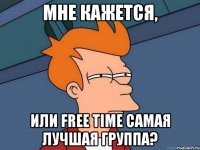 Мне кажется, или FREE TIME САМАЯ ЛУЧШАЯ ГРУППА?