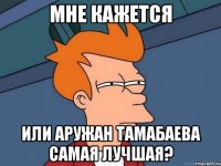 МНЕ КАЖЕТСЯ ИЛИ АРУЖАН ТАМАБАЕВА САМАЯ ЛУЧШАЯ?