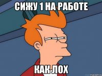 сижу 1 на работе как лох