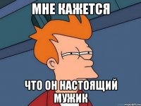 Мне кажется что он настоящий мужик