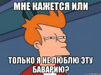 МНЕ КАЖЕТСЯ ИЛИ ТОЛЬКО Я НЕ ЛЮБЛЮ ЭТУ БАВАРИЮ?