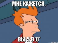 мне кажется , вы 5 в ))*