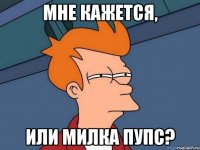 МНЕ КАЖЕТСЯ, ИЛИ МИЛКА ПУПС?