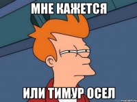 Мне кажется Или Тимур осел