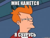 Мне кажется Я счурусь