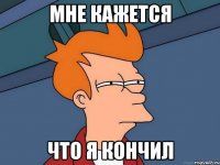 мне кажется что я кончил