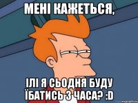 Мені кажеться, ілі я сьодня буду їбатись 3 часа? :D