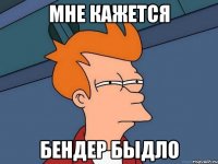 МНЕ КАЖЕТСЯ БЕНДЕР БЫДЛО