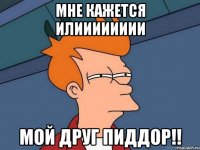мне кажется илииииииии МОЙ ДРУГ ПИДДОР!!