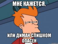 Мне кажется, или диман слишком опасен