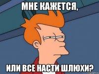 Мне кажется, Или все Насти шлюхи?
