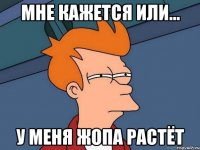 мне кажется или... у меня жопа растёт