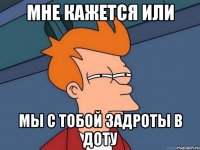 Мне кажется или мы с тобой задроты в доту