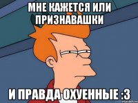 Мне кажется или Признавашки и правда охуенные :3