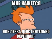 Мне кажется или Лерка действительно охуенная:*