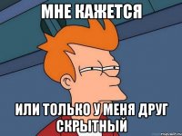 Мне кажется или только у меня друг скрытный