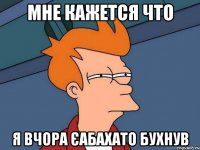 Мне кажется что я вчора єабахато бухнув