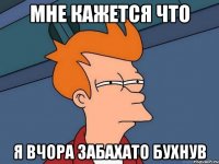 Мне кажется что я вчора забахато бухнув