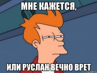 мне кажется, или Руслан вечно врет