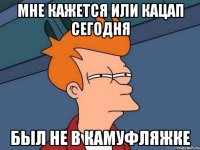Мне кажется или кацап сегодня Был не в камуфляжке