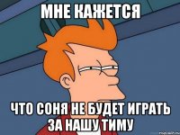 Мне кажется Что соня не будет играть за нашу тиму