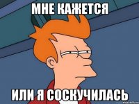 Мне кажется Или я соскучилась