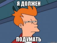 я должен подумать