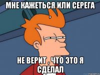 мне кажеться или серега , не верит , что это я сделал