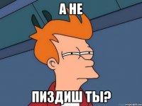 А не Пиздиш ты?