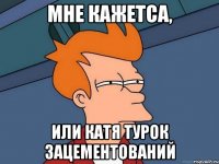 МНЕ КАЖЕТСА, ИЛИ КАТЯ ТУРОК ЗАЦЕМЕНТОВАНИЙ