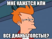 Мне кажется или Все дианы толстыe?