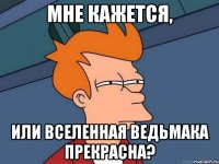 МНЕ КАЖЕТСЯ, ИЛИ ВСЕЛЕННАЯ ВЕДЬМАКА ПРЕКРАСНА?