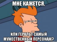 МНЕ КАЖЕТСЯ, ИЛИ ГЕРАЛЬТ САМЫЙ МУЖЕСТВЕННЫЙ ПЕРСОНАЖ?