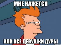мне кажется или все девушки дуры