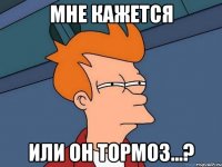 мне кажется или он тормоз...?