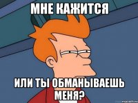 МНЕ КАЖИТСЯ ИЛИ ТЫ ОБМАНЫВАЕШЬ МЕНЯ?