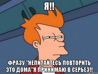 Я!! Фразу "Непитайтесь повторить это дома"Я Принимаю в серьез!!